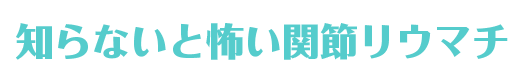 知らないと怖い関節リウマチ